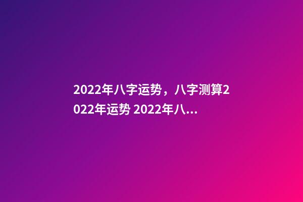 2022年八字运势，八字测算2022年运势 2022年八字运势 2022年八字运势一览-第1张-观点-玄机派